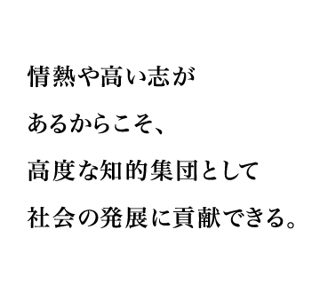 情熱や高い志があるからこそ、高度な知的集団として社会の発展に貢献できる。